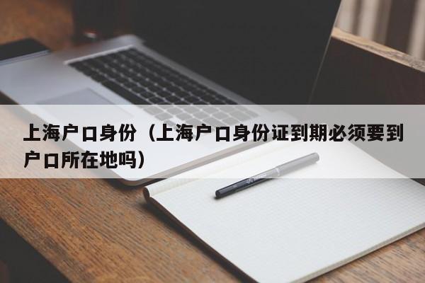 上海身份证到期必须要指定场地办理？（落户后身份证需要重新办理）